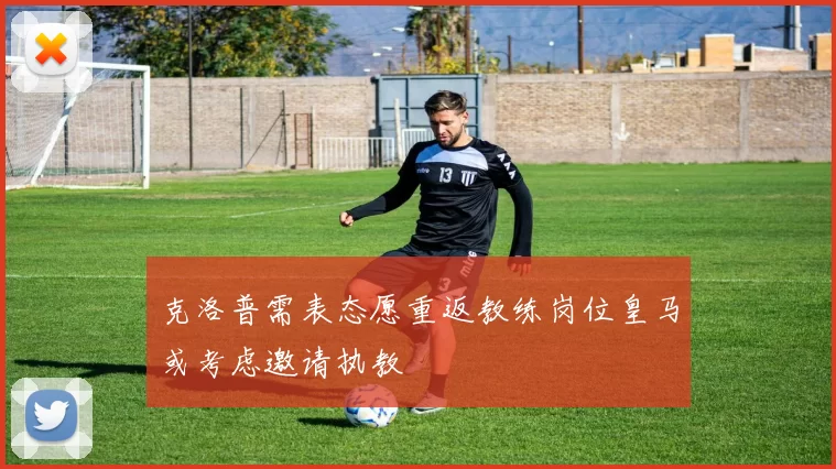 克洛普需表态愿重返教练岗位皇马或考虑邀请执教