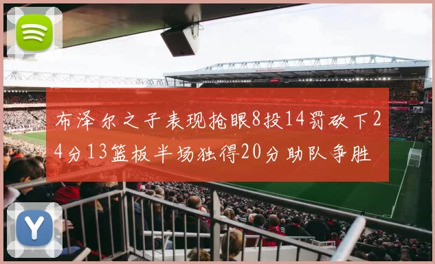 布泽尔之子表现抢眼8投14罚砍下24分13篮板半场独得20分助队争胜