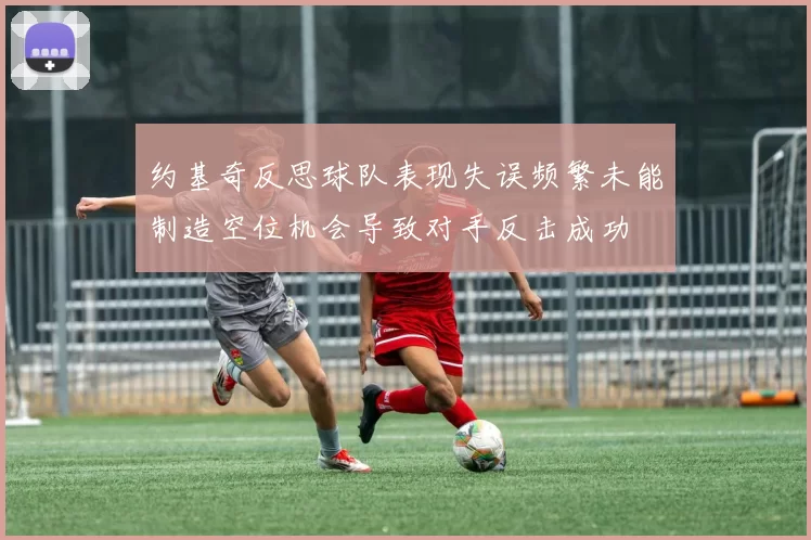 约基奇反思球队表现失误频繁未能制造空位机会导致对手反击成功
