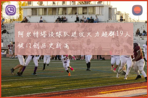 阿尔特塔谈球队进攻火力超群19人破门创历史新高