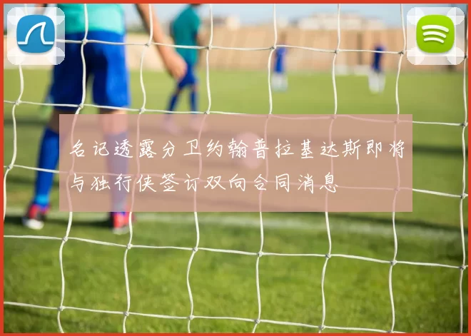 名记透露分卫约翰普拉基达斯即将与独行侠签订双向合同消息