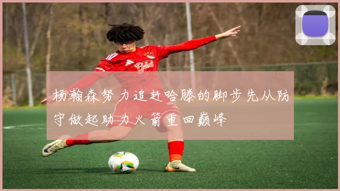 杨瀚森努力追赶哈滕的脚步先从防守做起助力火箭重回巅峰