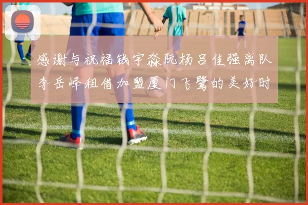 感谢与祝福钱宇淼阮杨吕佳强离队李岳峰租借加盟厦门飞鹭的美好时刻