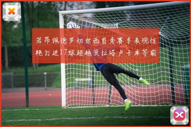 若昂佩德罗切尔西首秀赛季表现惊艳打进17球超越莫拉塔卢卡库等前锋