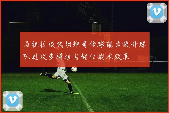 马祖拉谈武切维奇传球能力提升球队进攻多样性与错位战术效果