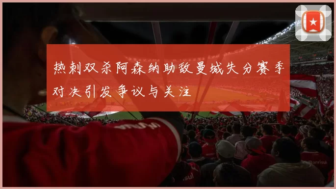 热刺双杀阿森纳助敌曼城失分赛季对决引发争议与关注