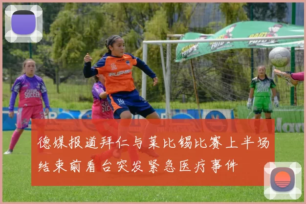 德媒报道拜仁与莱比锡比赛上半场结束前看台突发紧急医疗事件