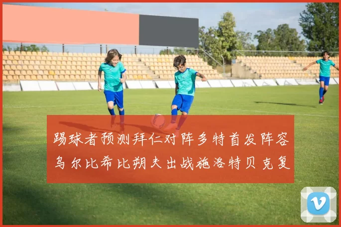 踢球者预测拜仁对阵多特首发阵容乌尔比希比朔夫出战施洛特贝克复出