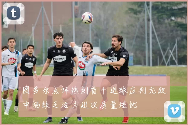 图多尔点评热刺首个进球应判无效中场缺乏活力进攻质量堪忧
