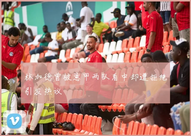 林加德曾被意甲两队看中却遭拒绝引发热议