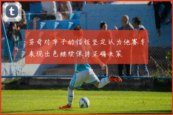 芬奇对华子的信任坚定认为他赛季表现出色继续保持正确决策