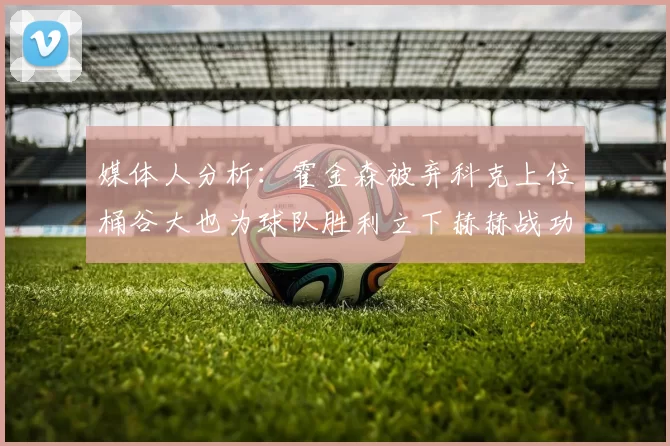 媒体人分析：霍金森被弃科克上位桶谷大也为球队胜利立下赫赫战功