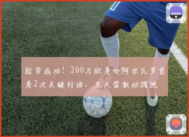 验货成功！200万欧身价阿尔瓦罗首秀2次关键封堵，王大雷激动拥抱