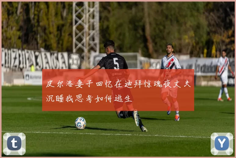 皮尔洛妻子回忆在迪拜惊魂夜丈夫沉睡我思考如何逃生