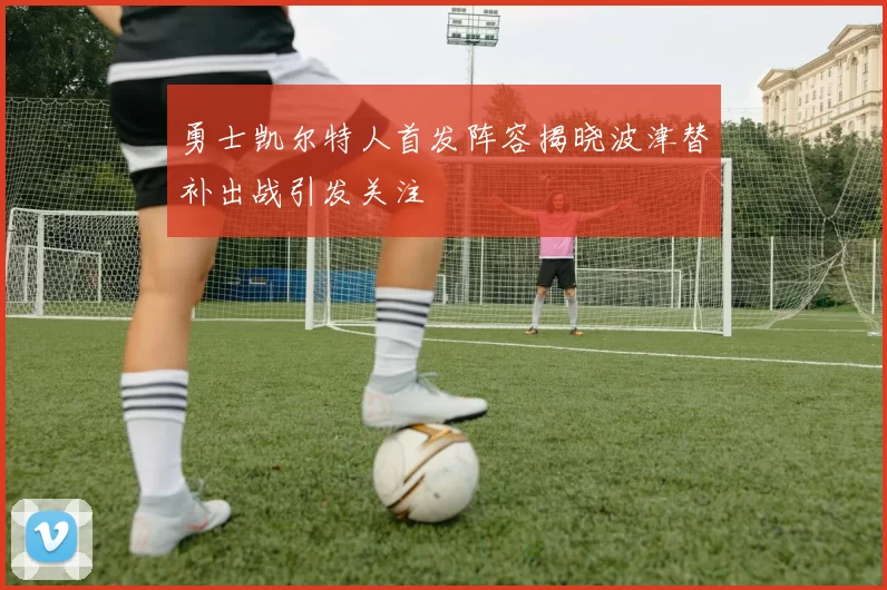 勇士凯尔特人首发阵容揭晓波津替补出战引发关注