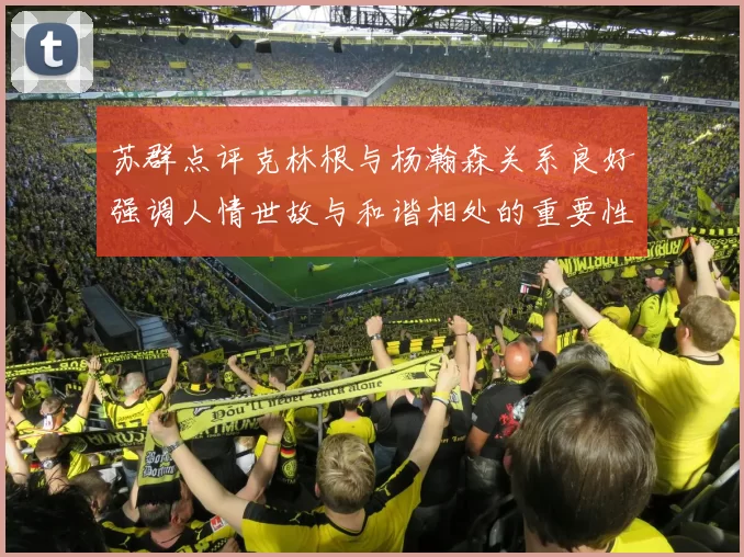 苏群点评克林根与杨瀚森关系良好强调人情世故与和谐相处的重要性