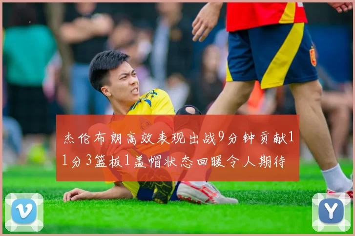 杰伦布朗高效表现出战9分钟贡献11分3篮板1盖帽状态回暖令人期待