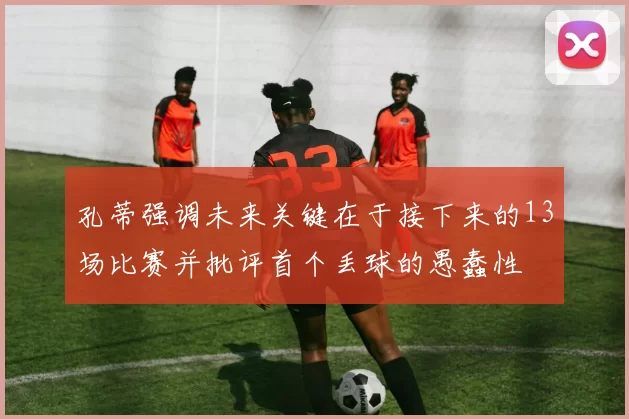 孔蒂强调未来关键在于接下来的13场比赛并批评首个丢球的愚蠢性
