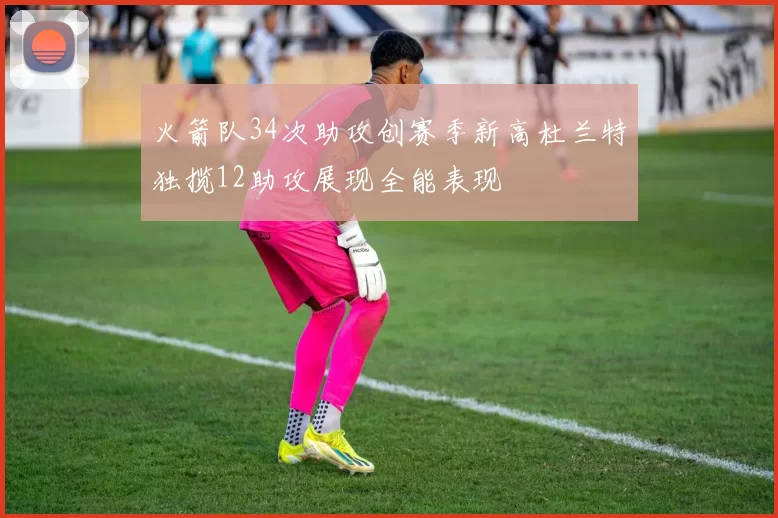 火箭队34次助攻创赛季新高杜兰特独揽12助攻展现全能表现
