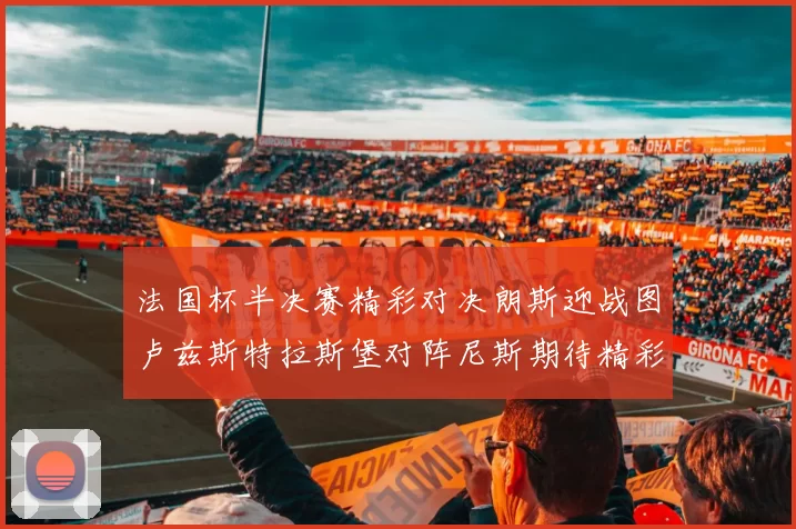法国杯半决赛精彩对决朗斯迎战图卢兹斯特拉斯堡对阵尼斯期待精彩表现