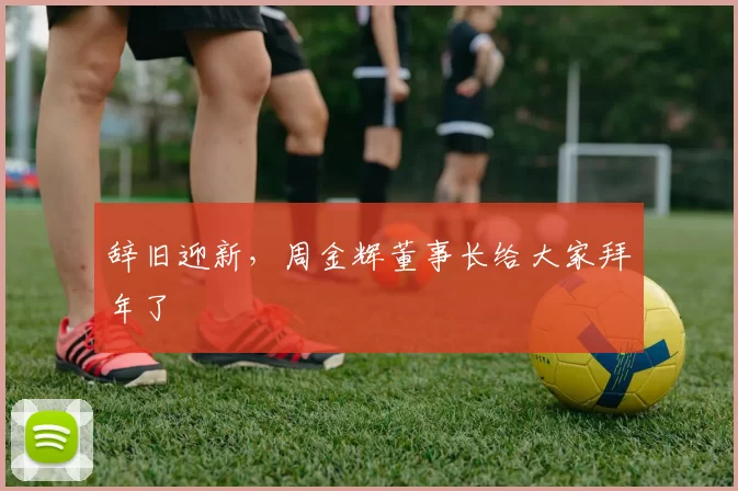 辞旧迎新，周金辉董事长给大家拜年了