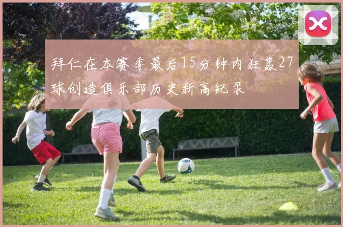 拜仁在本赛季最后15分钟内狂轰27球创造俱乐部历史新高纪录