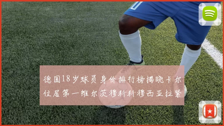 德国18岁球员身价排行榜揭晓卡尔位居第一维尔茨穆科科穆西亚拉紧随其后