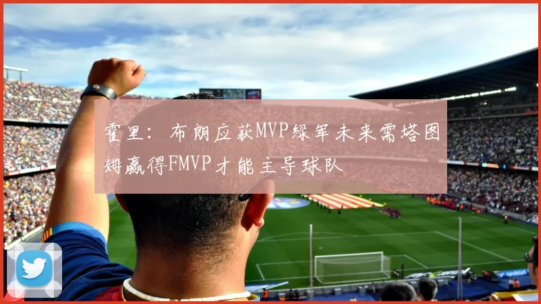霍里：布朗应获MVP绿军未来需塔图姆赢得FMVP才能主导球队