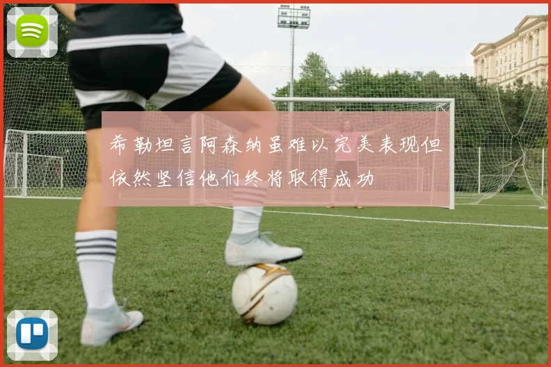 希勒坦言阿森纳虽难以完美表现但依然坚信他们终将取得成功