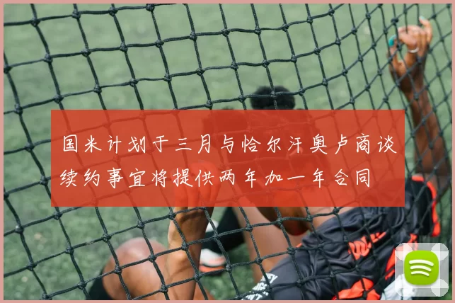 国米计划于三月与恰尔汗奥卢商谈续约事宜将提供两年加一年合同