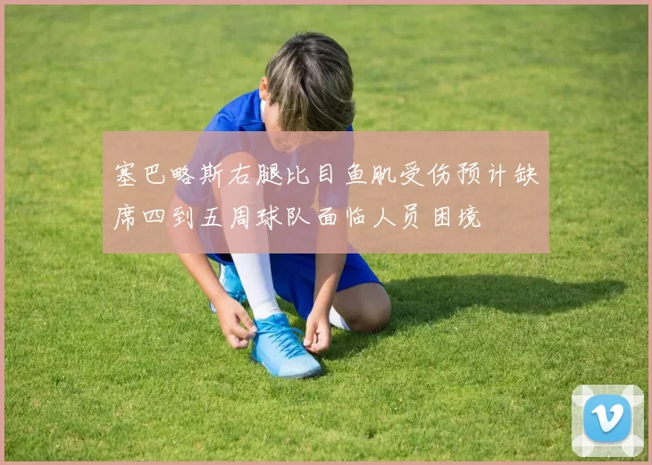 塞巴略斯右腿比目鱼肌受伤预计缺席四到五周球队面临人员困境