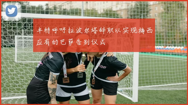 丰特呼吁拉波尔塔辞职以实现梅西应有的巴萨告别仪式