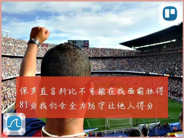 保罗直言科比不可能在我面前独得81分我们会全力防守让他人得分