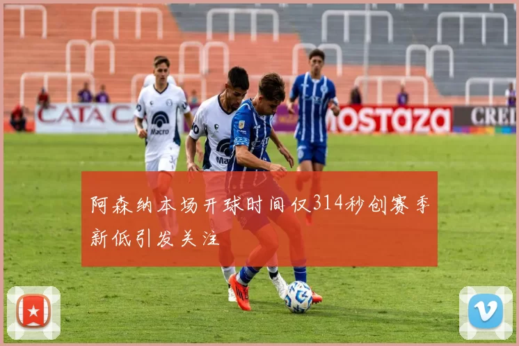阿森纳本场开球时间仅314秒创赛季新低引发关注
